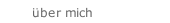 &uuml;ber mich